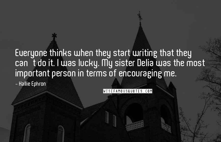 Hallie Ephron Quotes: Everyone thinks when they start writing that they can't do it. I was lucky. My sister Delia was the most important person in terms of encouraging me.