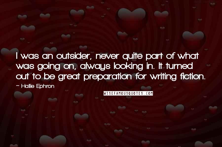 Hallie Ephron Quotes: I was an outsider, never quite part of what was going on, always looking in. It turned out to be great preparation for writing fiction.