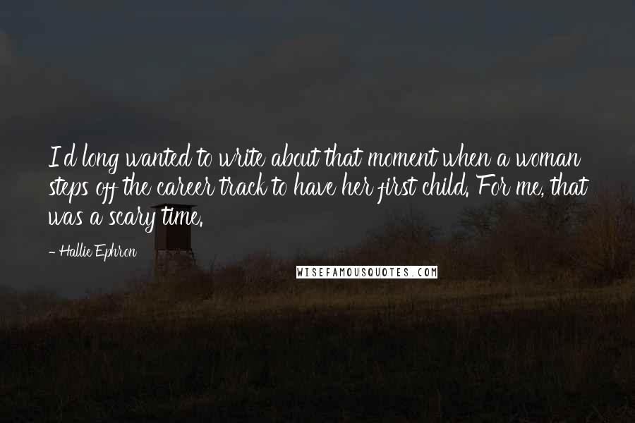 Hallie Ephron Quotes: I'd long wanted to write about that moment when a woman steps off the career track to have her first child. For me, that was a scary time.