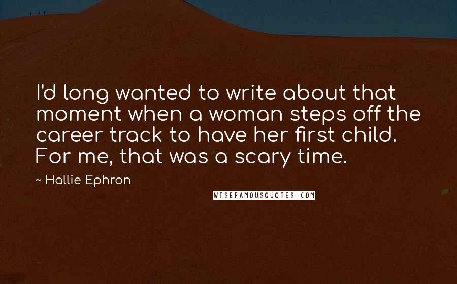 Hallie Ephron Quotes: I'd long wanted to write about that moment when a woman steps off the career track to have her first child. For me, that was a scary time.