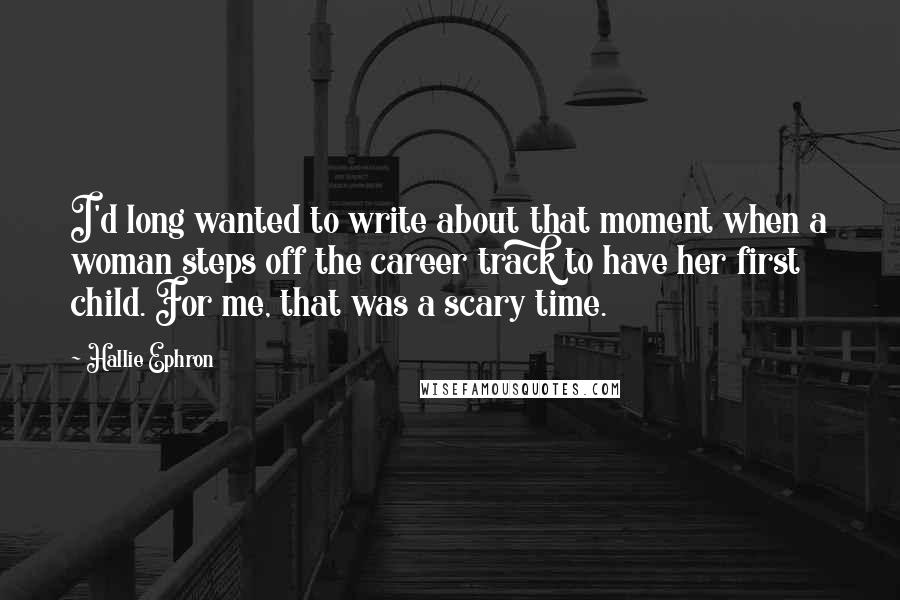Hallie Ephron Quotes: I'd long wanted to write about that moment when a woman steps off the career track to have her first child. For me, that was a scary time.