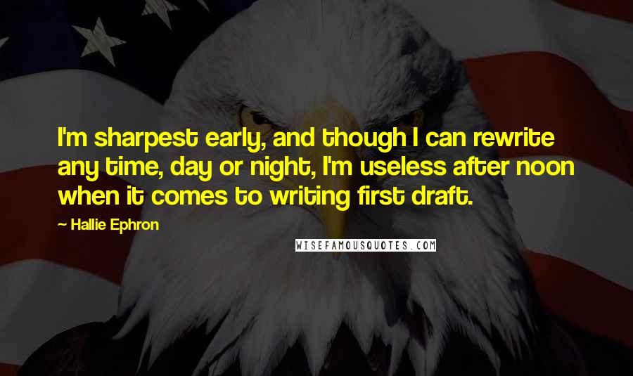 Hallie Ephron Quotes: I'm sharpest early, and though I can rewrite any time, day or night, I'm useless after noon when it comes to writing first draft.