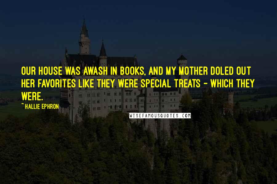 Hallie Ephron Quotes: Our house was awash in books, and my mother doled out her favorites like they were special treats - which they were.