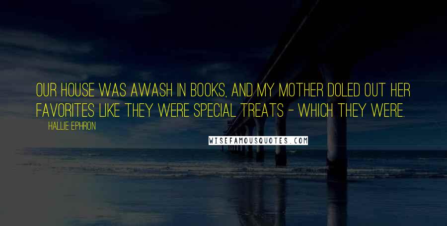 Hallie Ephron Quotes: Our house was awash in books, and my mother doled out her favorites like they were special treats - which they were.