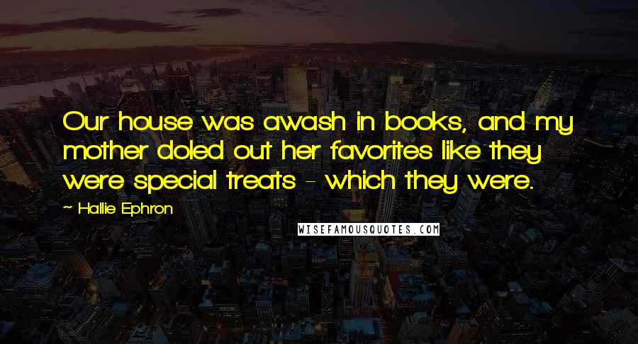 Hallie Ephron Quotes: Our house was awash in books, and my mother doled out her favorites like they were special treats - which they were.