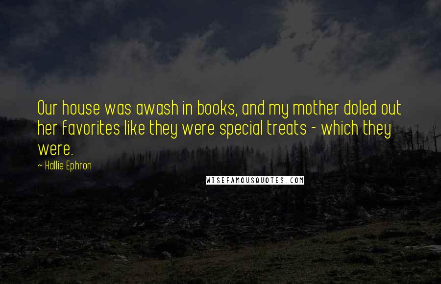 Hallie Ephron Quotes: Our house was awash in books, and my mother doled out her favorites like they were special treats - which they were.