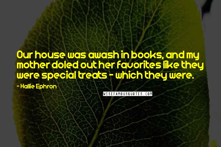 Hallie Ephron Quotes: Our house was awash in books, and my mother doled out her favorites like they were special treats - which they were.