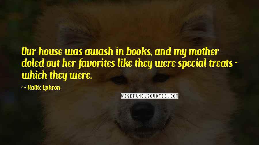 Hallie Ephron Quotes: Our house was awash in books, and my mother doled out her favorites like they were special treats - which they were.