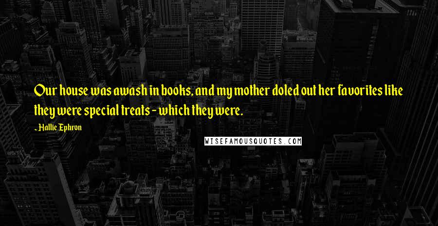 Hallie Ephron Quotes: Our house was awash in books, and my mother doled out her favorites like they were special treats - which they were.