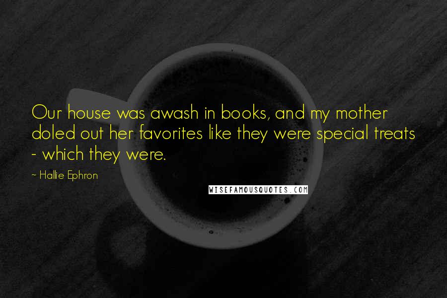 Hallie Ephron Quotes: Our house was awash in books, and my mother doled out her favorites like they were special treats - which they were.