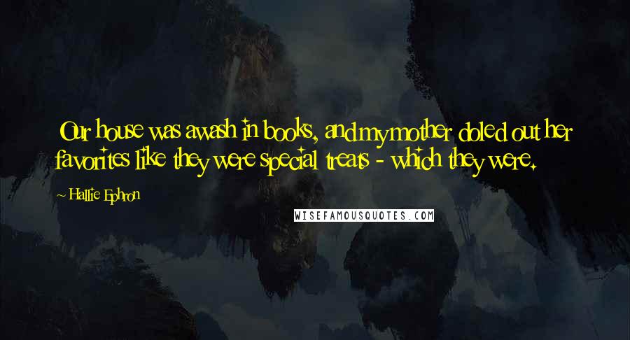 Hallie Ephron Quotes: Our house was awash in books, and my mother doled out her favorites like they were special treats - which they were.