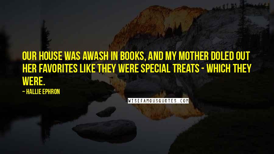 Hallie Ephron Quotes: Our house was awash in books, and my mother doled out her favorites like they were special treats - which they were.