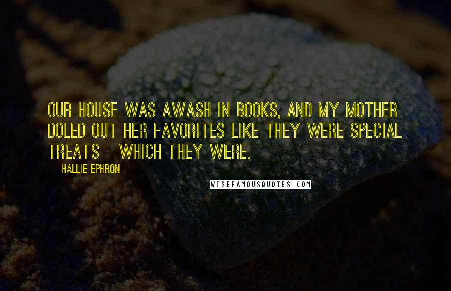 Hallie Ephron Quotes: Our house was awash in books, and my mother doled out her favorites like they were special treats - which they were.