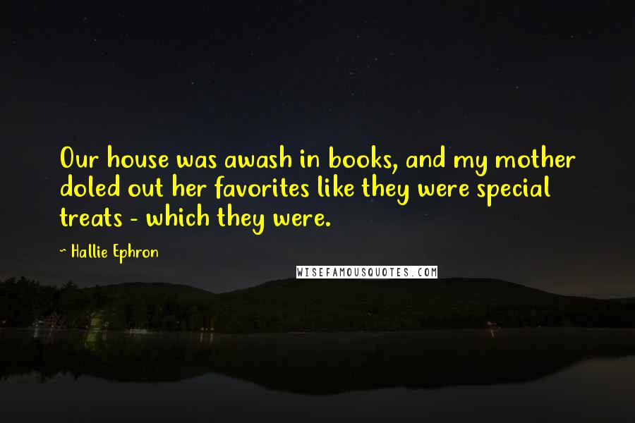 Hallie Ephron Quotes: Our house was awash in books, and my mother doled out her favorites like they were special treats - which they were.