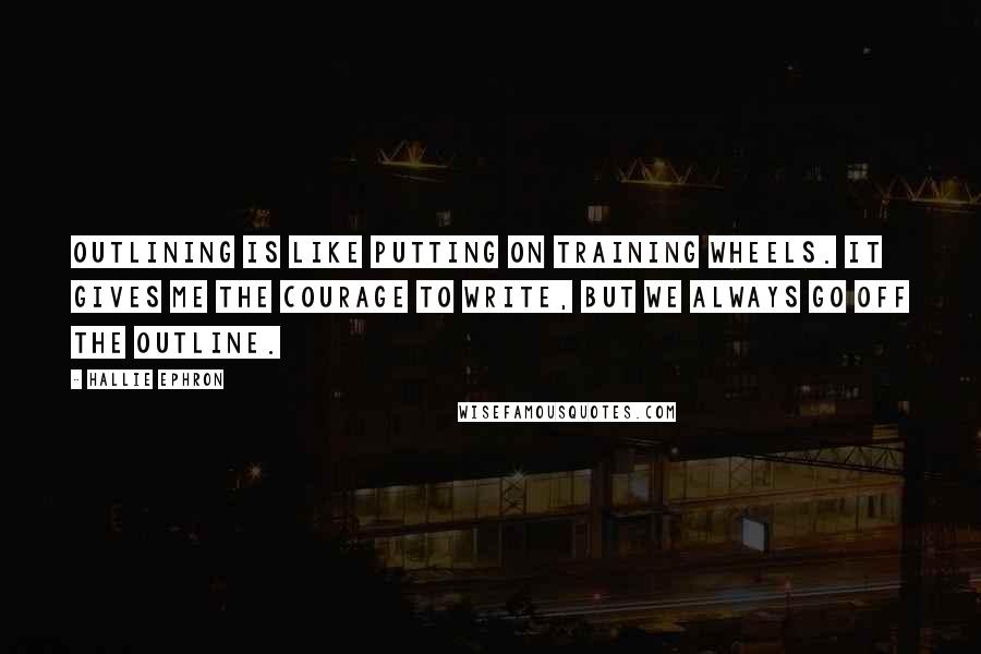 Hallie Ephron Quotes: Outlining is like putting on training wheels. It gives me the courage to write, but we always go off the outline.
