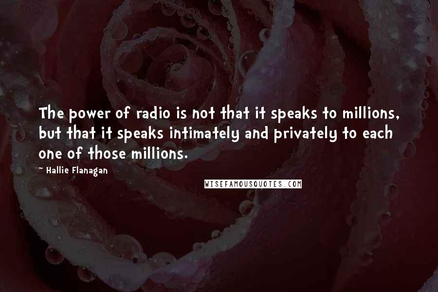 Hallie Flanagan Quotes: The power of radio is not that it speaks to millions, but that it speaks intimately and privately to each one of those millions.