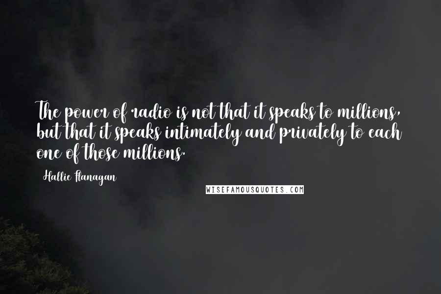 Hallie Flanagan Quotes: The power of radio is not that it speaks to millions, but that it speaks intimately and privately to each one of those millions.