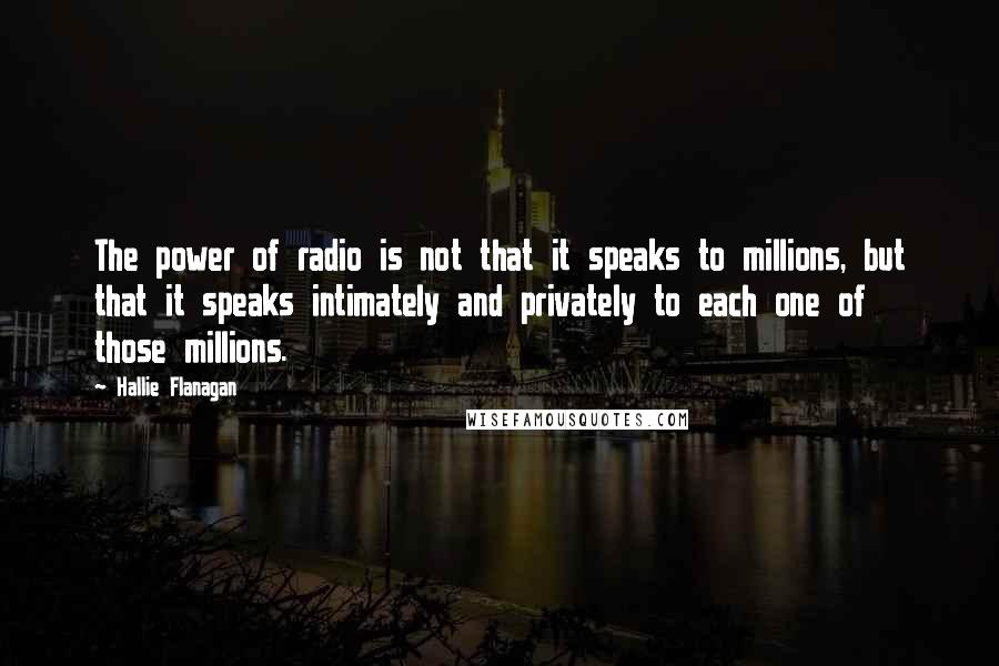 Hallie Flanagan Quotes: The power of radio is not that it speaks to millions, but that it speaks intimately and privately to each one of those millions.