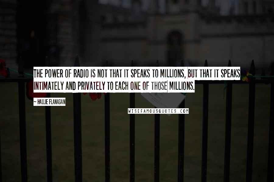 Hallie Flanagan Quotes: The power of radio is not that it speaks to millions, but that it speaks intimately and privately to each one of those millions.