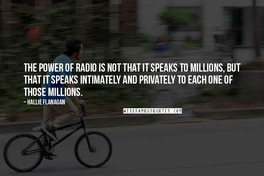 Hallie Flanagan Quotes: The power of radio is not that it speaks to millions, but that it speaks intimately and privately to each one of those millions.