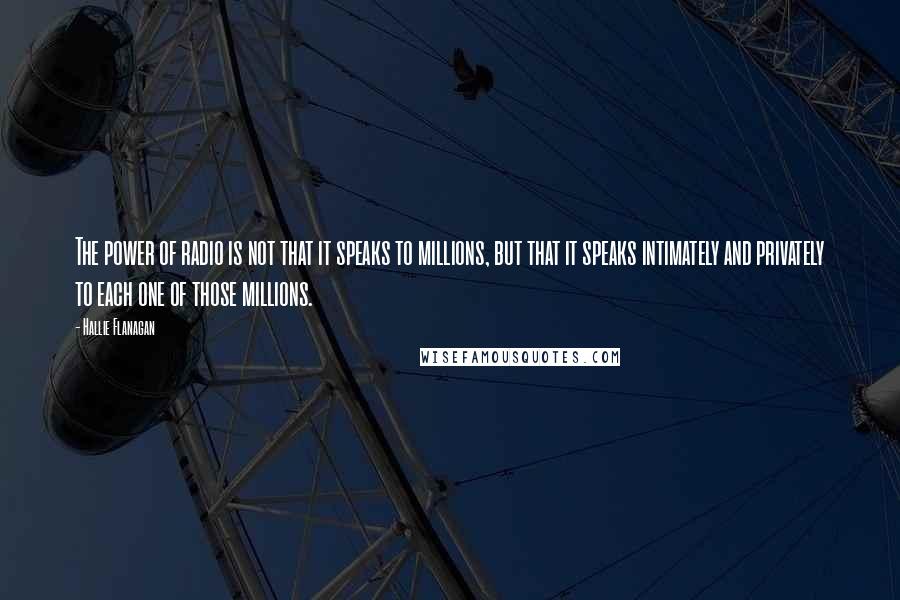 Hallie Flanagan Quotes: The power of radio is not that it speaks to millions, but that it speaks intimately and privately to each one of those millions.