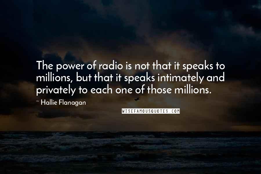 Hallie Flanagan Quotes: The power of radio is not that it speaks to millions, but that it speaks intimately and privately to each one of those millions.