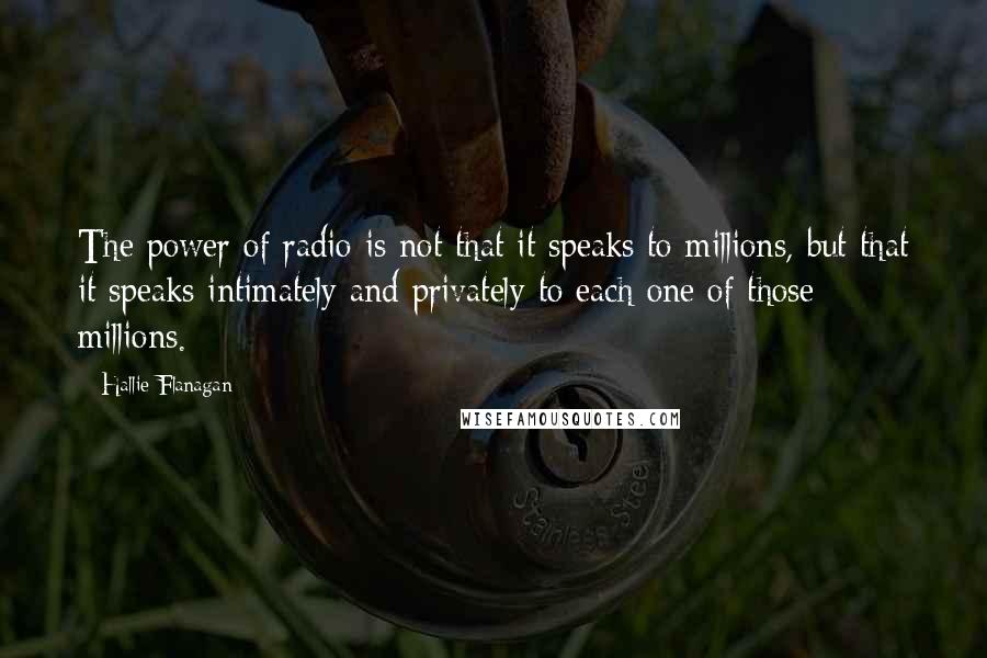 Hallie Flanagan Quotes: The power of radio is not that it speaks to millions, but that it speaks intimately and privately to each one of those millions.