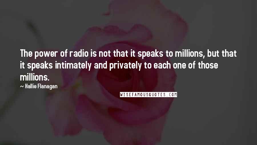 Hallie Flanagan Quotes: The power of radio is not that it speaks to millions, but that it speaks intimately and privately to each one of those millions.