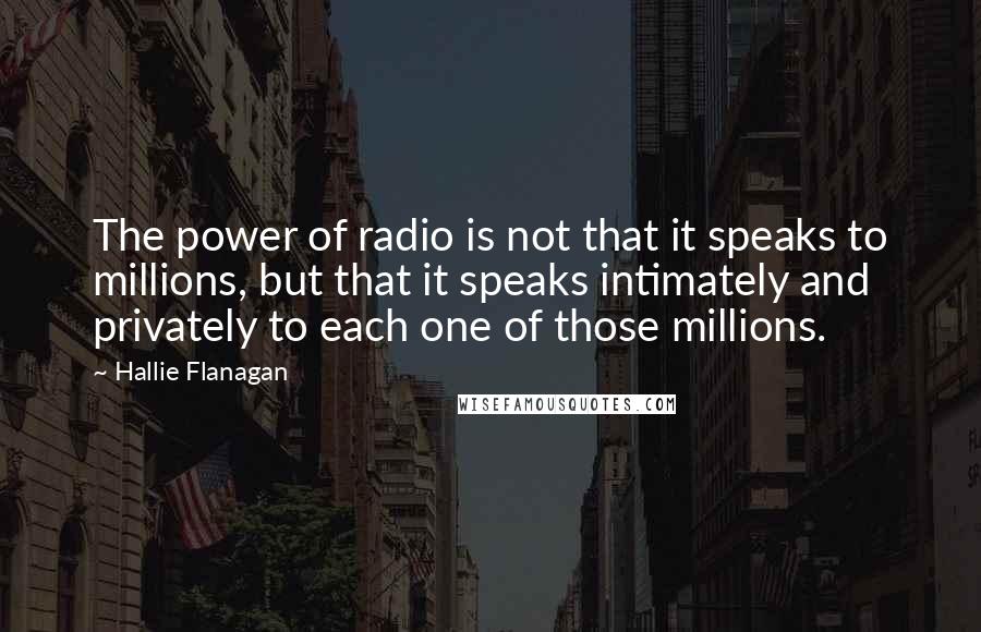 Hallie Flanagan Quotes: The power of radio is not that it speaks to millions, but that it speaks intimately and privately to each one of those millions.