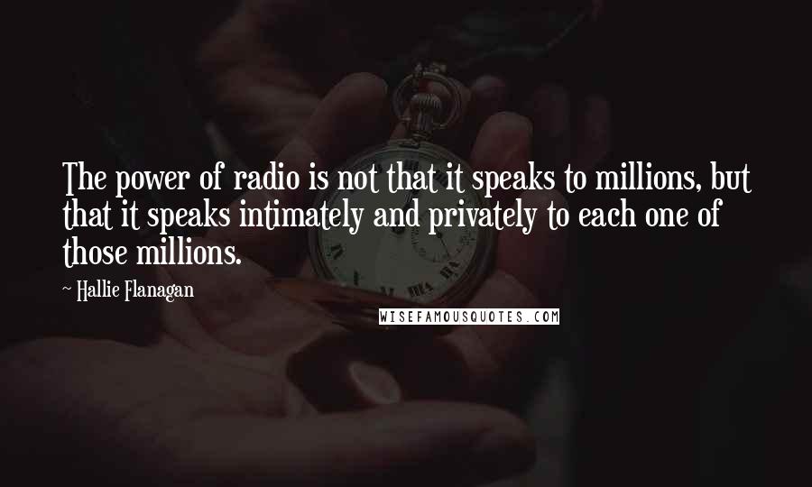 Hallie Flanagan Quotes: The power of radio is not that it speaks to millions, but that it speaks intimately and privately to each one of those millions.