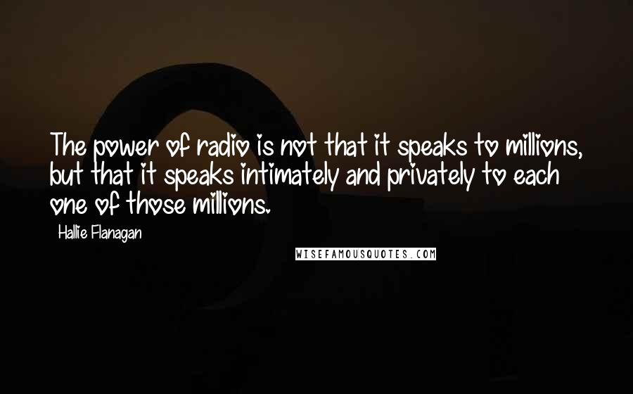 Hallie Flanagan Quotes: The power of radio is not that it speaks to millions, but that it speaks intimately and privately to each one of those millions.