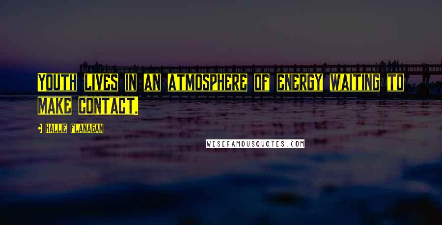 Hallie Flanagan Quotes: Youth lives in an atmosphere of energy waiting to make contact.