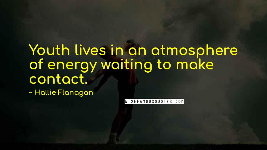 Hallie Flanagan Quotes: Youth lives in an atmosphere of energy waiting to make contact.
