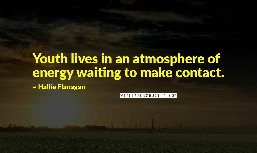 Hallie Flanagan Quotes: Youth lives in an atmosphere of energy waiting to make contact.
