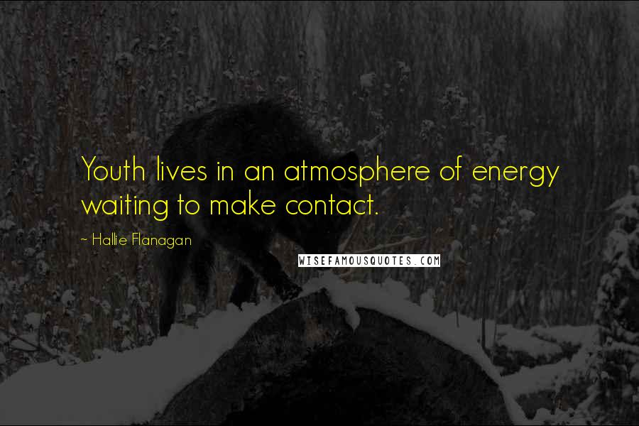 Hallie Flanagan Quotes: Youth lives in an atmosphere of energy waiting to make contact.