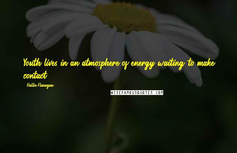 Hallie Flanagan Quotes: Youth lives in an atmosphere of energy waiting to make contact.
