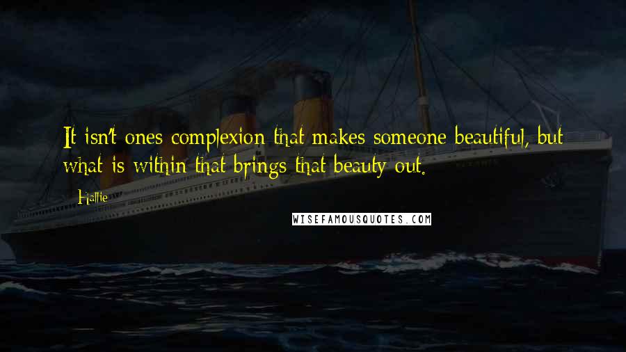 Hallie Quotes: It isn't ones complexion that makes someone beautiful, but what is within that brings that beauty out.