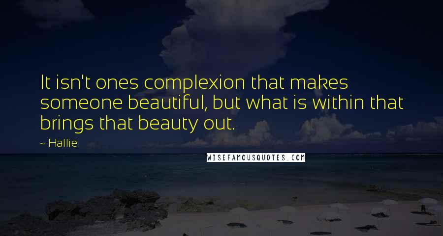 Hallie Quotes: It isn't ones complexion that makes someone beautiful, but what is within that brings that beauty out.