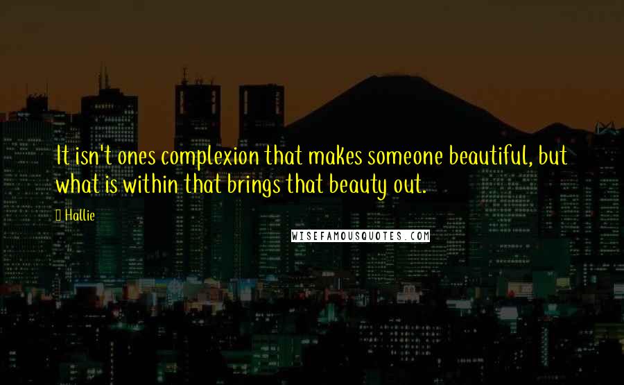 Hallie Quotes: It isn't ones complexion that makes someone beautiful, but what is within that brings that beauty out.