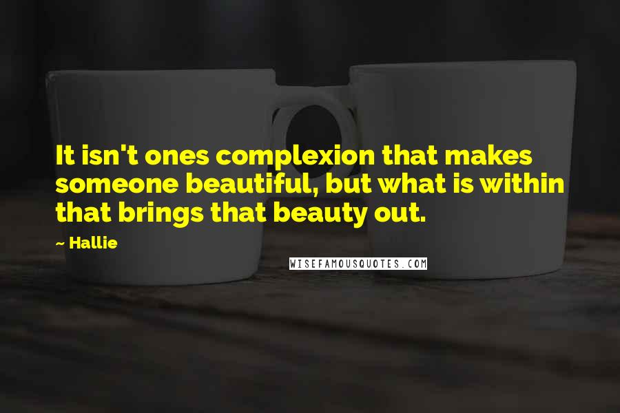 Hallie Quotes: It isn't ones complexion that makes someone beautiful, but what is within that brings that beauty out.