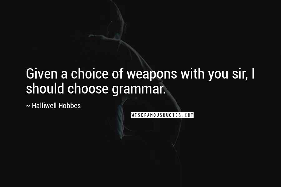 Halliwell Hobbes Quotes: Given a choice of weapons with you sir, I should choose grammar.