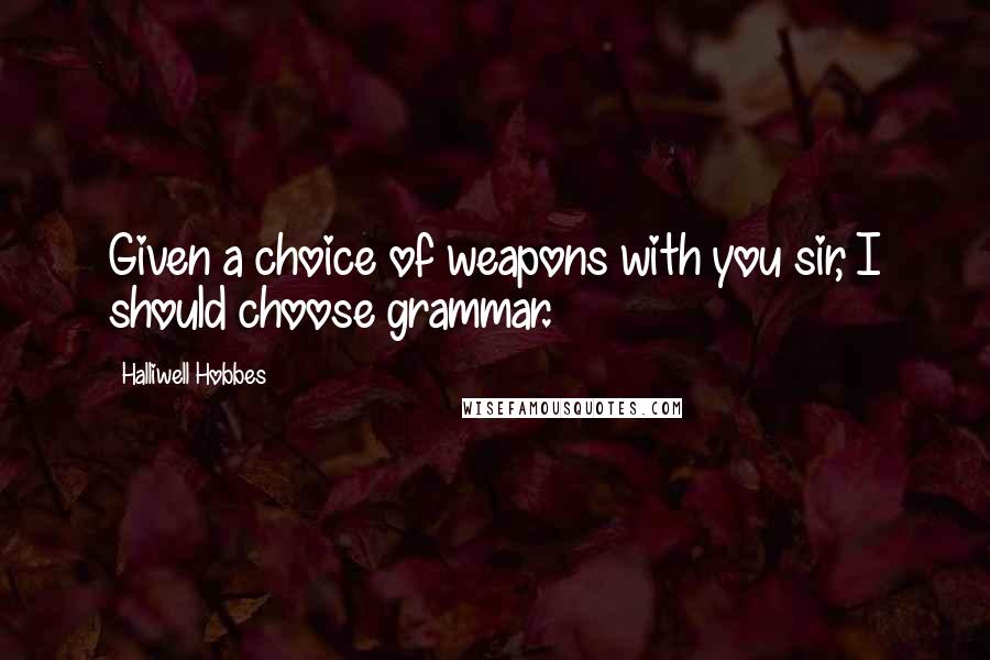 Halliwell Hobbes Quotes: Given a choice of weapons with you sir, I should choose grammar.