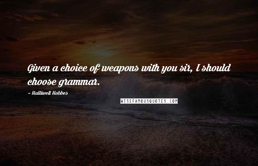 Halliwell Hobbes Quotes: Given a choice of weapons with you sir, I should choose grammar.