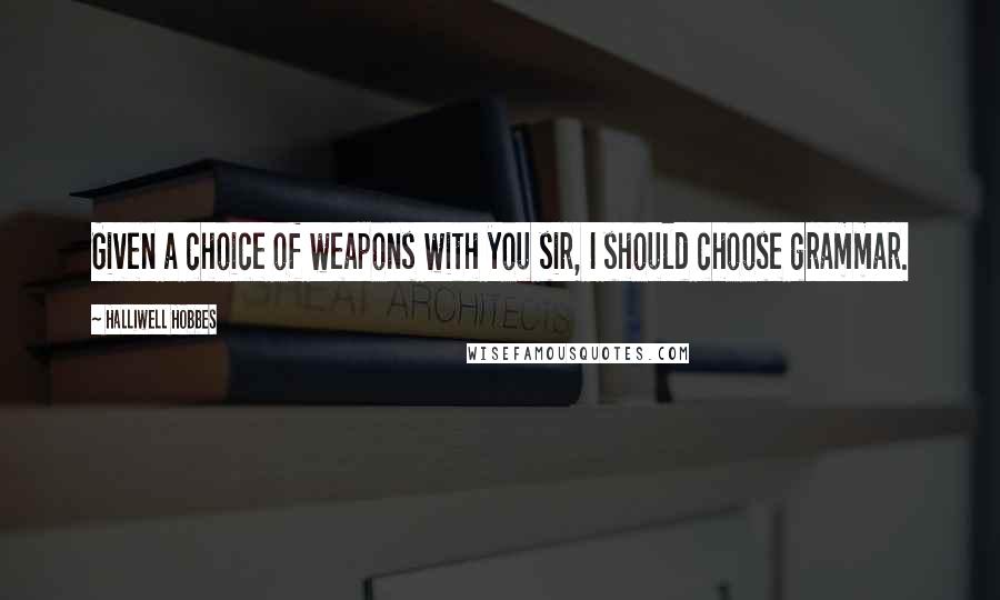 Halliwell Hobbes Quotes: Given a choice of weapons with you sir, I should choose grammar.