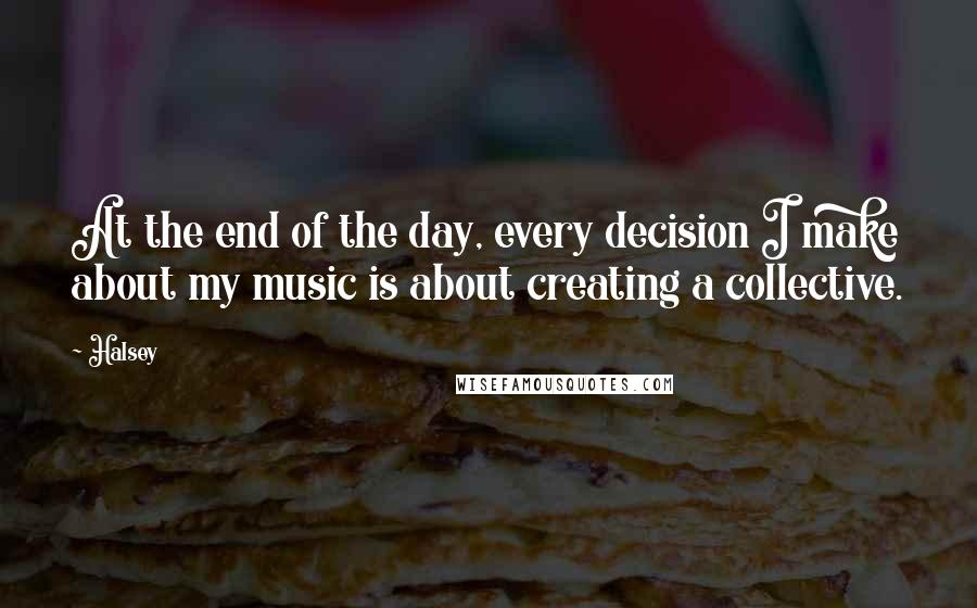 Halsey Quotes: At the end of the day, every decision I make about my music is about creating a collective.