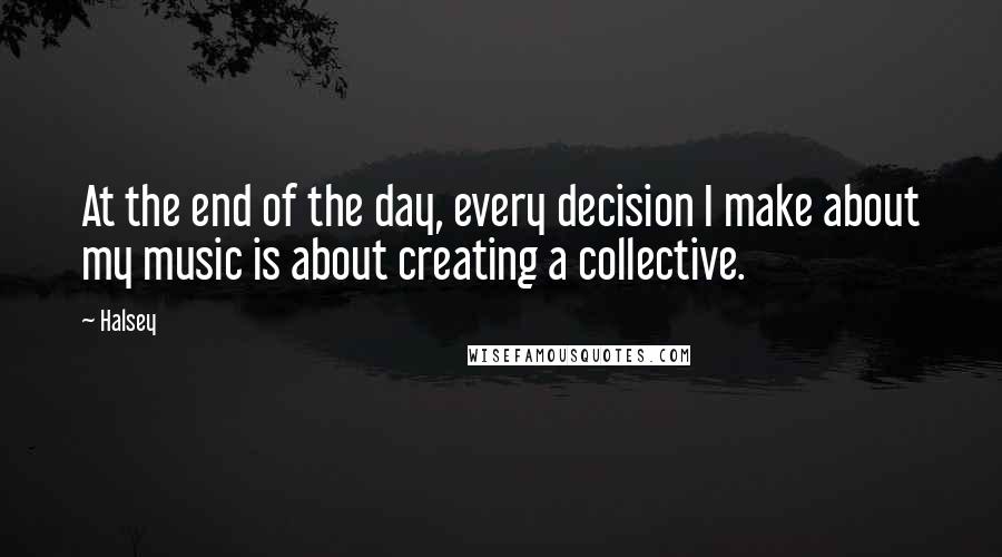 Halsey Quotes: At the end of the day, every decision I make about my music is about creating a collective.