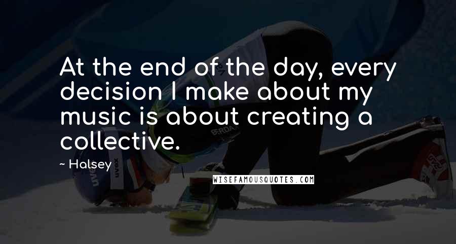 Halsey Quotes: At the end of the day, every decision I make about my music is about creating a collective.