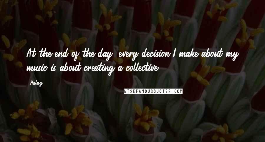 Halsey Quotes: At the end of the day, every decision I make about my music is about creating a collective.