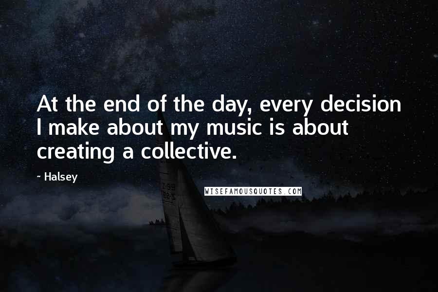 Halsey Quotes: At the end of the day, every decision I make about my music is about creating a collective.