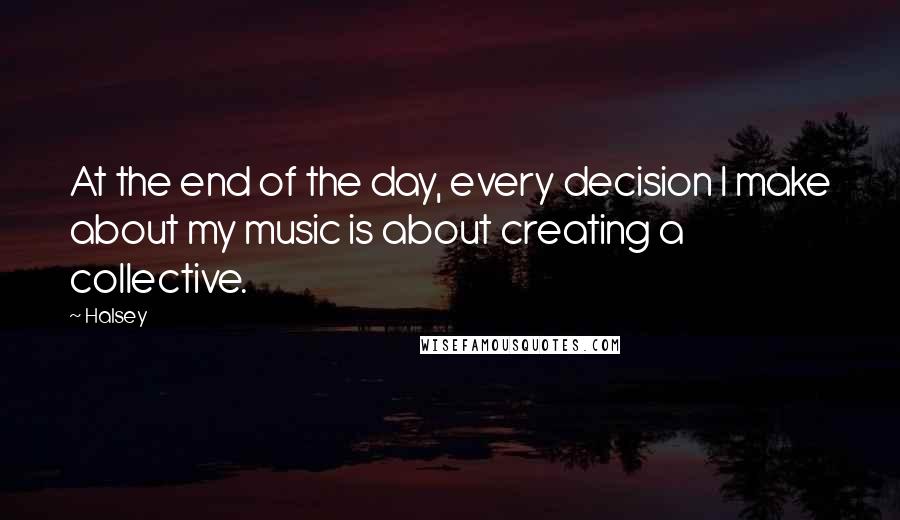 Halsey Quotes: At the end of the day, every decision I make about my music is about creating a collective.